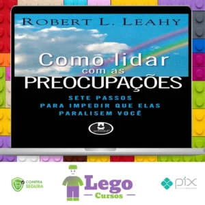 Como Lidar Com As Preocupações: Sete Passos Para Impedir Que Elas Paralisem Você - Robert L. Leahy